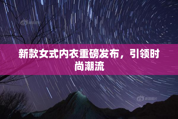 新款女式内衣重磅发布，引领时尚潮流