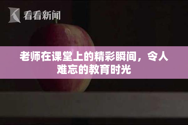 老师在课堂上的精彩瞬间，令人难忘的教育时光