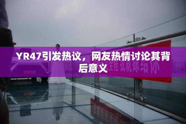 YR47引发热议，网友热情讨论其背后意义