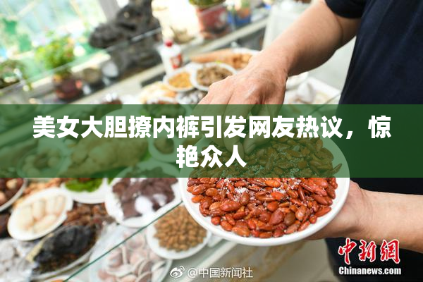 美女大胆撩内裤引发网友热议，惊艳众人