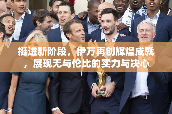 挺进新阶段，伊万再创辉煌成就，展现无与伦比的实力与决心