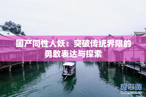 国产同性人妖：突破传统界限的勇敢表达与探索