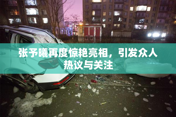 张予曦再度惊艳亮相，引发众人热议与关注