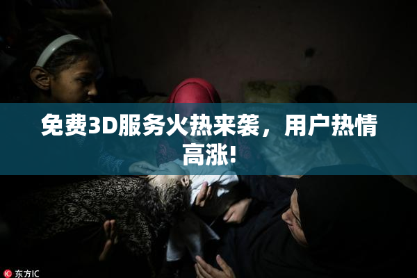 免费3D服务火热来袭，用户热情高涨!