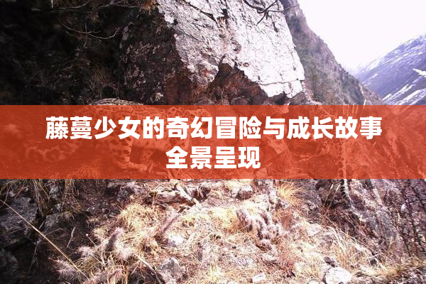 藤蔓少女的奇幻冒险与成长故事全景呈现