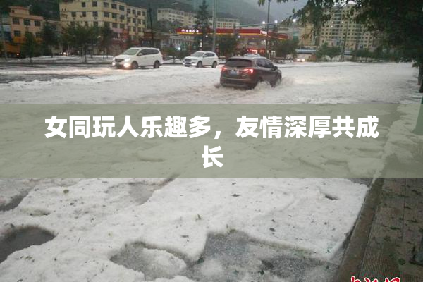 女同玩人乐趣多，友情深厚共成长