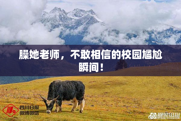 臊她老师，不敢相信的校园尴尬瞬间！