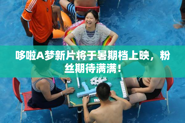 哆啦A梦新片将于暑期档上映，粉丝期待满满！