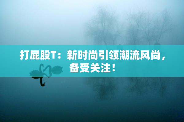 打屁股T：新时尚引领潮流风尚，备受关注！