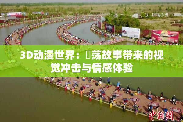 3D动漫世界：婬荡故事带来的视觉冲击与情感体验