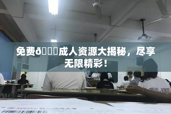免费🔞成人资源大揭秘，尽享无限精彩！