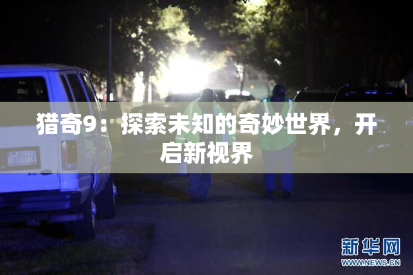 猎奇9：探索未知的奇妙世界，开启新视界