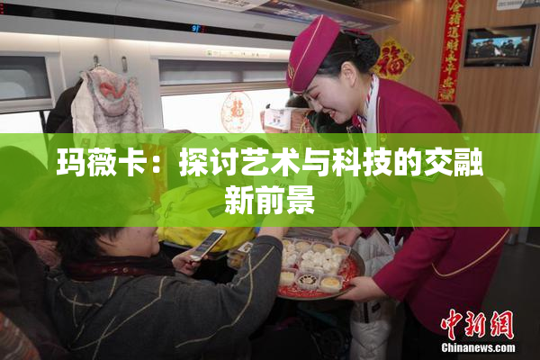 玛薇卡：探讨艺术与科技的交融新前景