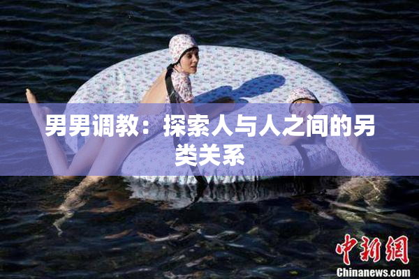 男男调教：探索人与人之间的另类关系