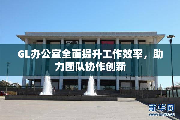 GL办公室全面提升工作效率，助力团队协作创新