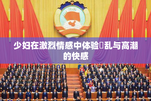 少妇在激烈情感中体验婬乱与高潮的快感