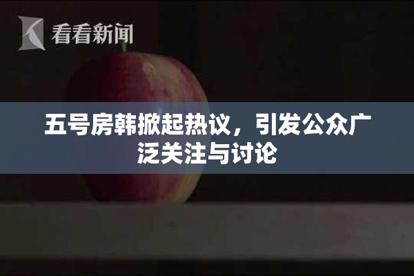五号房韩掀起热议，引发公众广泛关注与讨论