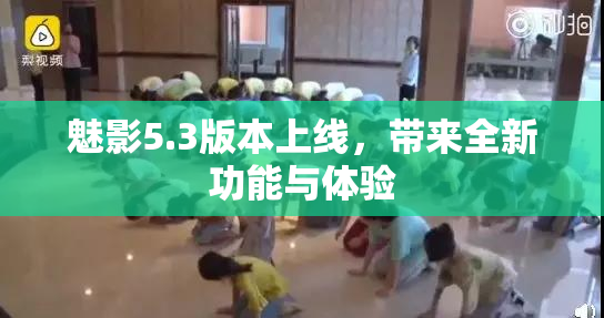 魅影5.3版本上线，带来全新功能与体验