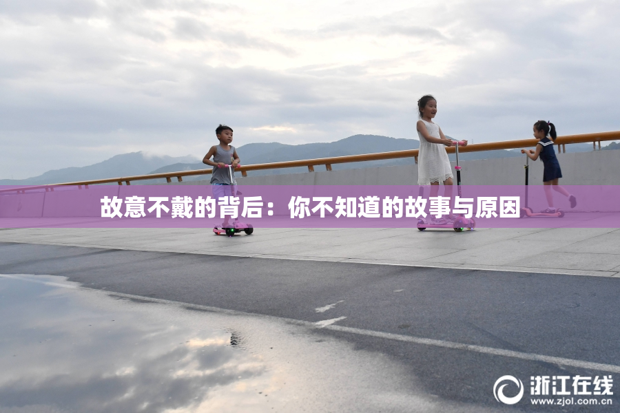 故意不戴的背后：你不知道的故事与原因