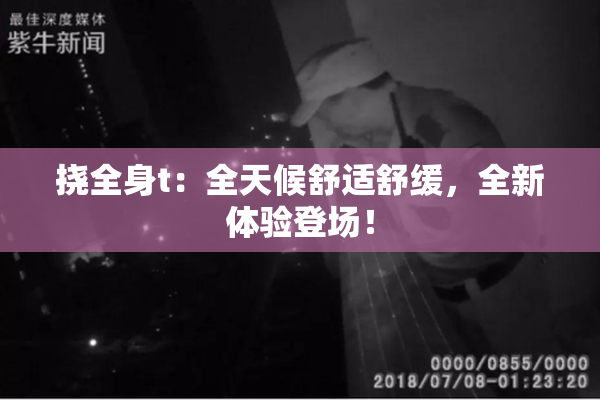 挠全身t：全天候舒适舒缓，全新体验登场！