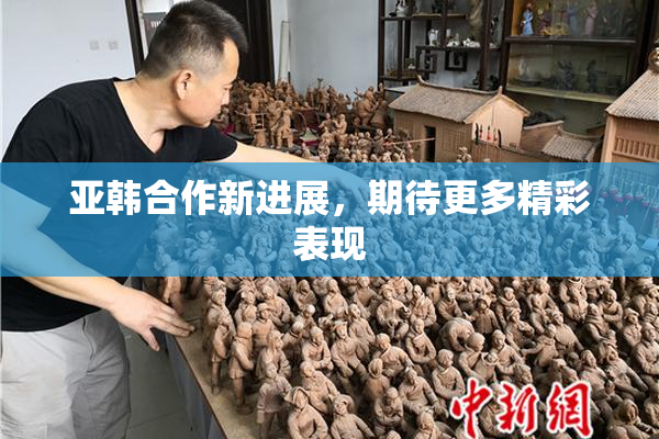 亚韩合作新进展，期待更多精彩表现