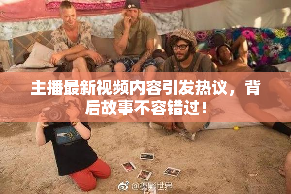 主播最新视频内容引发热议，背后故事不容错过！