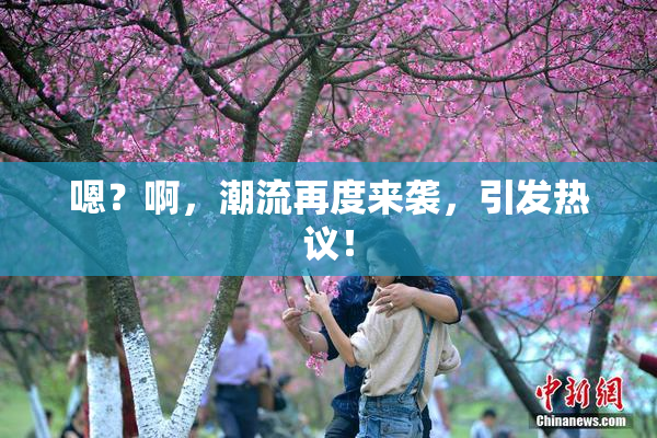 嗯？啊，潮流再度来袭，引发热议！