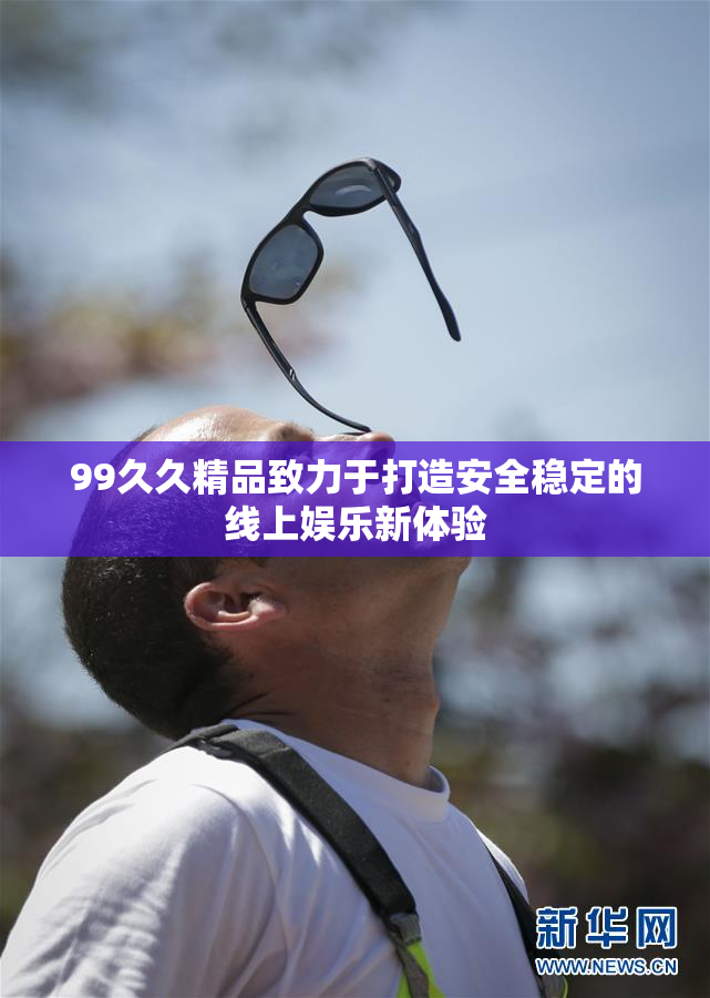 99久久精品致力于打造安全稳定的线上娱乐新体验
