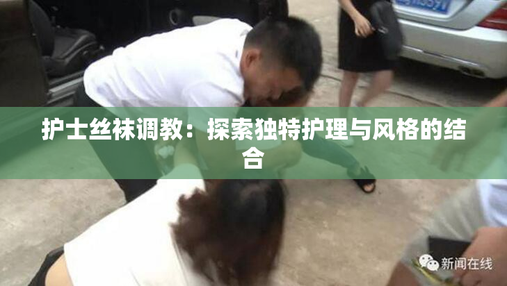 护士丝袜调教：探索独特护理与风格的结合