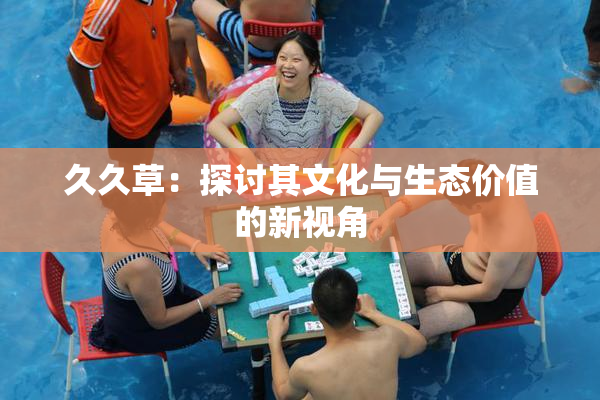 久久草：探讨其文化与生态价值的新视角