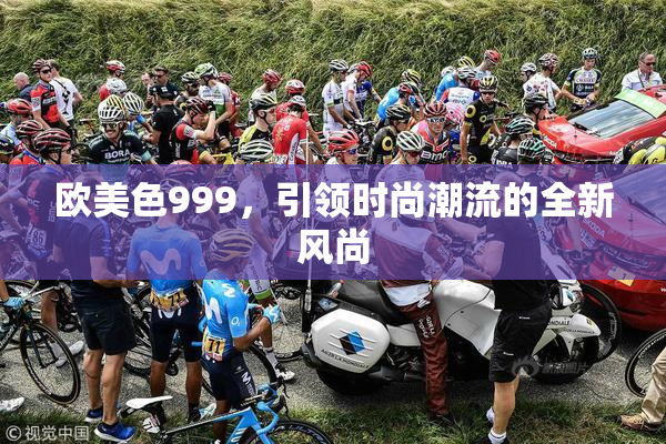 欧美色999，引领时尚潮流的全新风尚