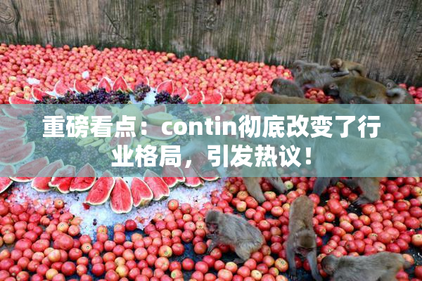 重磅看点：contin彻底改变了行业格局，引发热议！