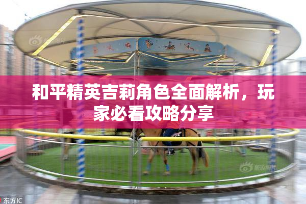 和平精英吉莉角色全面解析，玩家必看攻略分享