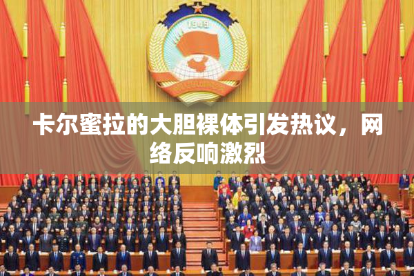 卡尔蜜拉的大胆裸体引发热议，网络反响激烈