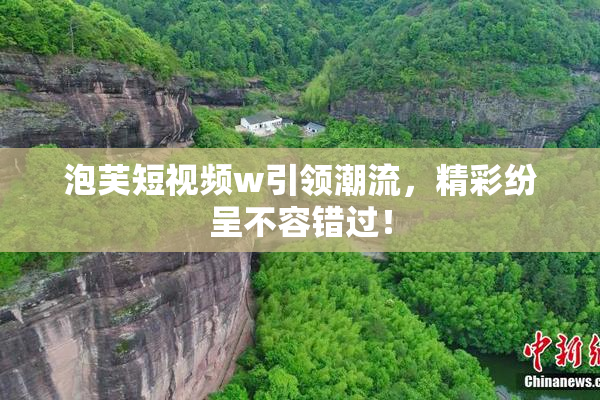 泡芙短视频w引领潮流，精彩纷呈不容错过！