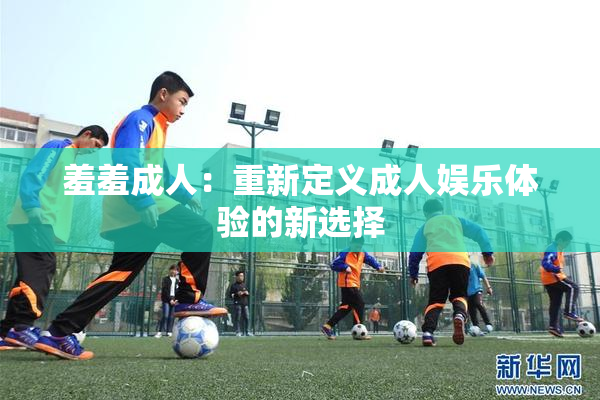 羞羞成人：重新定义成人娱乐体验的新选择