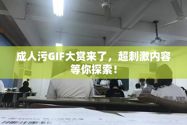 成人污GIF大赏来了，超刺激内容等你探索！