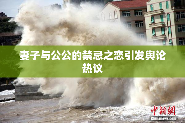 妻子与公公的禁忌之恋引发舆论热议