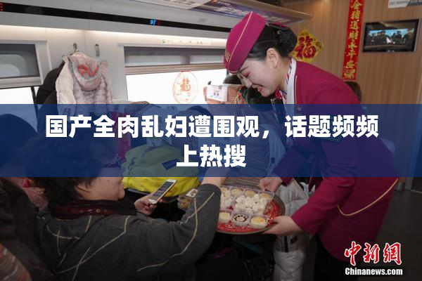 国产全肉乱妇遭围观，话题频频上热搜
