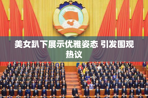 美女趴下展示优雅姿态 引发围观热议