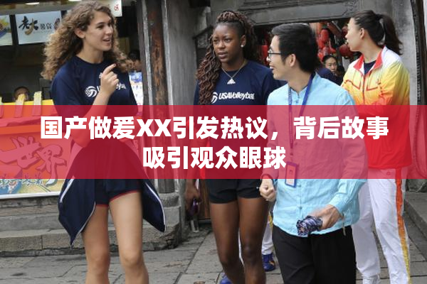 国产做爰XX引发热议，背后故事吸引观众眼球