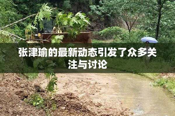 张津瑜的最新动态引发了众多关注与讨论