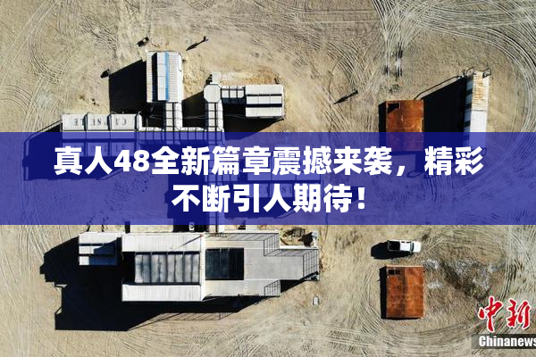 真人48全新篇章震撼来袭，精彩不断引人期待！