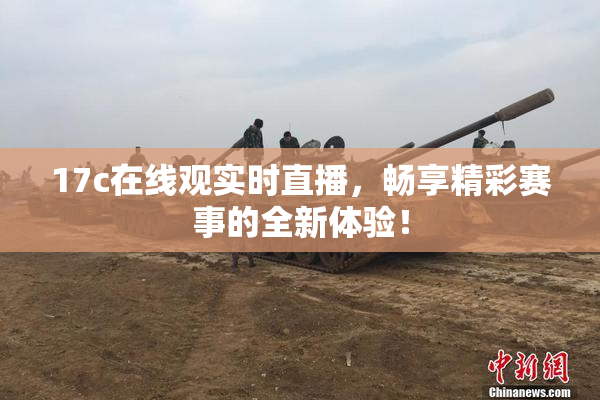 17c在线观实时直播，畅享精彩赛事的全新体验！