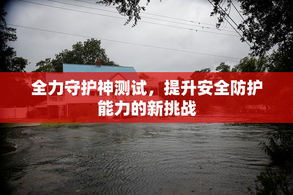 全力守护神测试，提升安全防护能力的新挑战