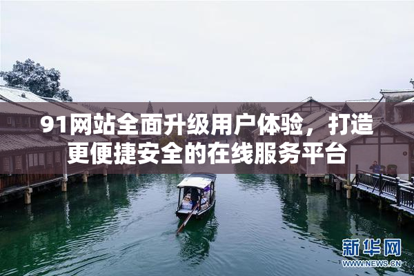 91网站全面升级用户体验，打造更便捷安全的在线服务平台