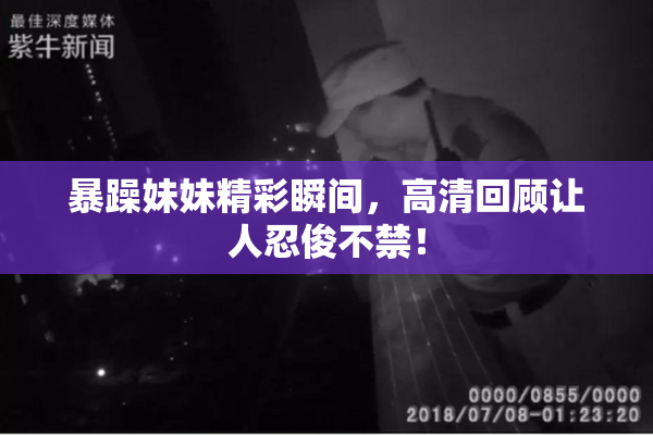 暴躁妹妹精彩瞬间，高清回顾让人忍俊不禁！