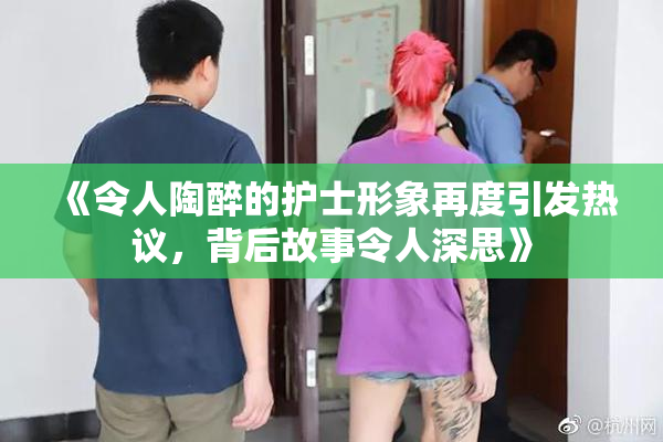 《令人陶醉的护士形象再度引发热议，背后故事令人深思》