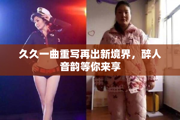 久久一曲重写再出新境界，醉人音韵等你来享