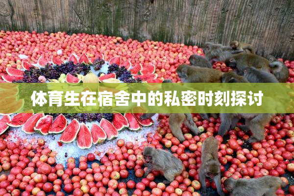 体育生在宿舍中的私密时刻探讨